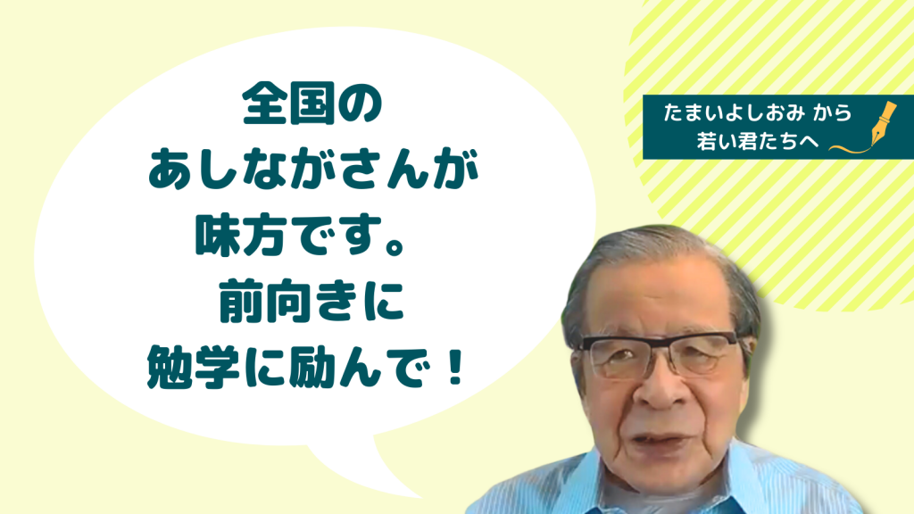 全国のあしながさんが味方です 前向きに勉学に励んで｜玉井義臣より VOL. 10